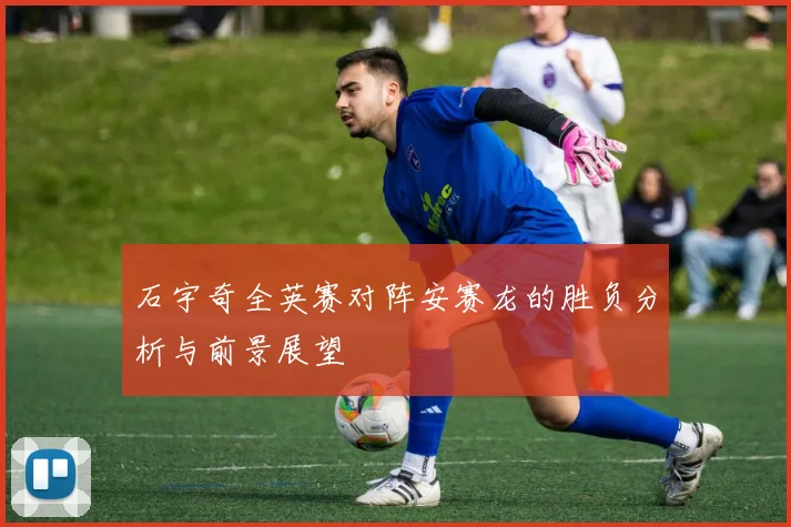 石宇奇全英赛对阵安赛龙的胜负分析与前景展望