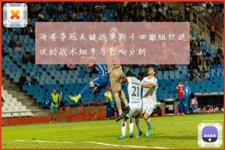 海港争冠关键战奥斯卡回撤组织进攻的战术细节与影响分析