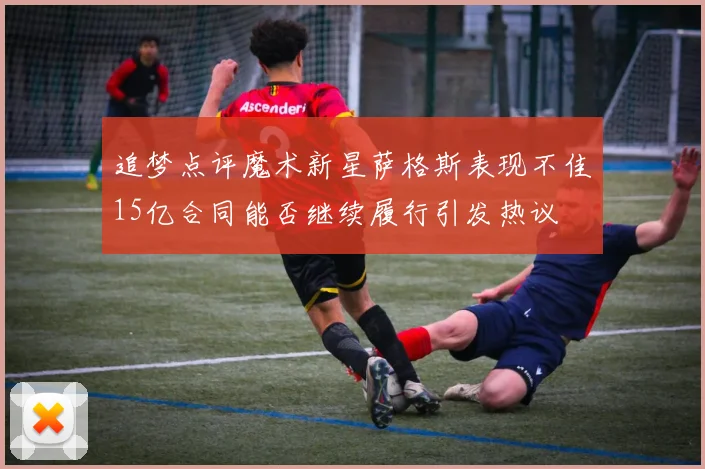 追梦点评魔术新星萨格斯表现不佳15亿合同能否继续履行引发热议
