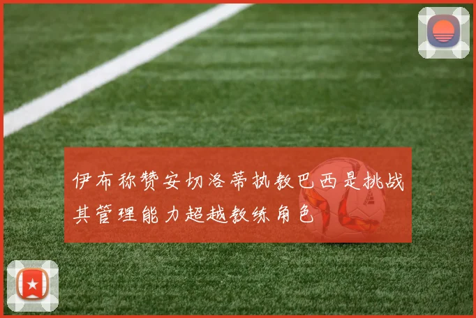 伊布称赞安切洛蒂执教巴西是挑战其管理能力超越教练角色