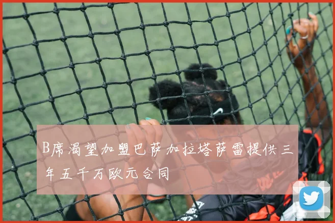 B席渴望加盟巴萨加拉塔萨雷提供三年五千万欧元合同