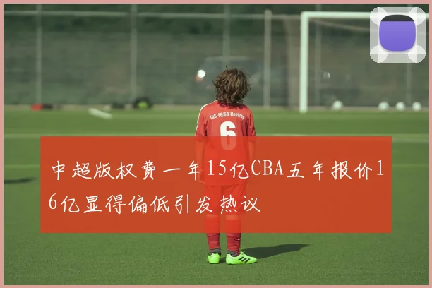 中超版权费一年15亿CBA五年报价16亿显得偏低引发热议