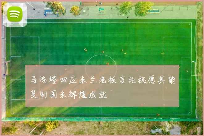 马洛塔回应米兰老板言论祝愿其能复制国米辉煌成就