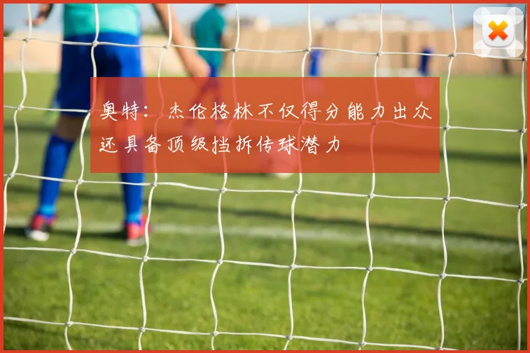 奥特：杰伦格林不仅得分能力出众还具备顶级挡拆传球潜力