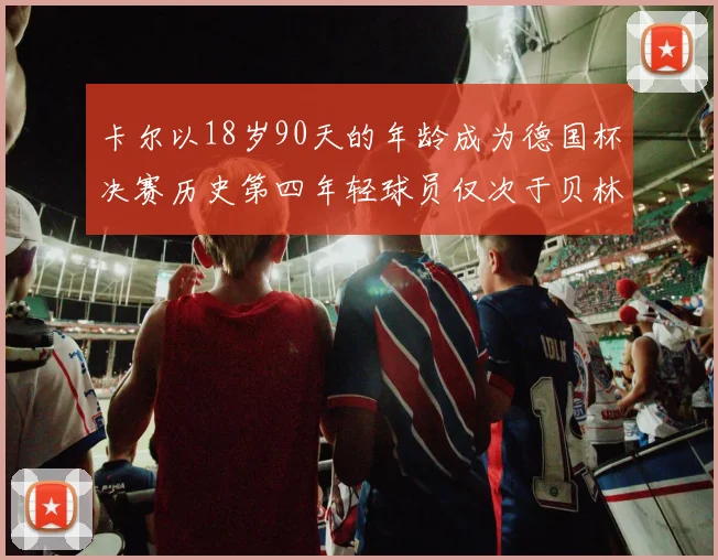 卡尔以18岁90天的年龄成为德国杯决赛历史第四年轻球员仅次于贝林等人