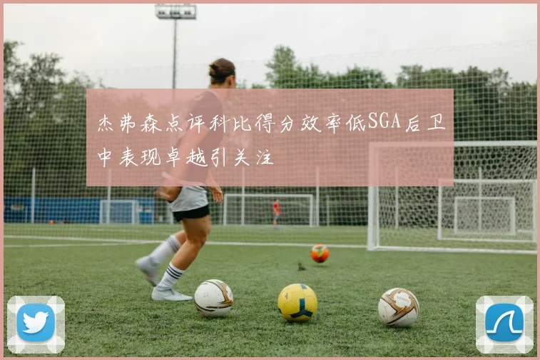 杰弗森点评科比得分效率低SGA后卫中表现卓越引关注