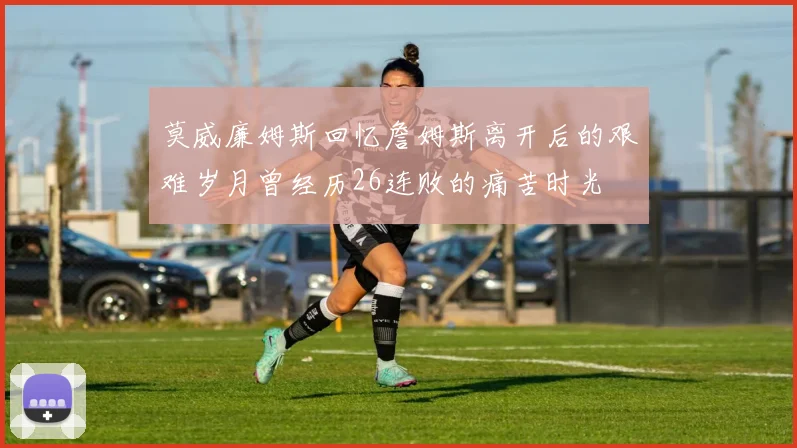 莫威廉姆斯回忆詹姆斯离开后的艰难岁月曾经历26连败的痛苦时光