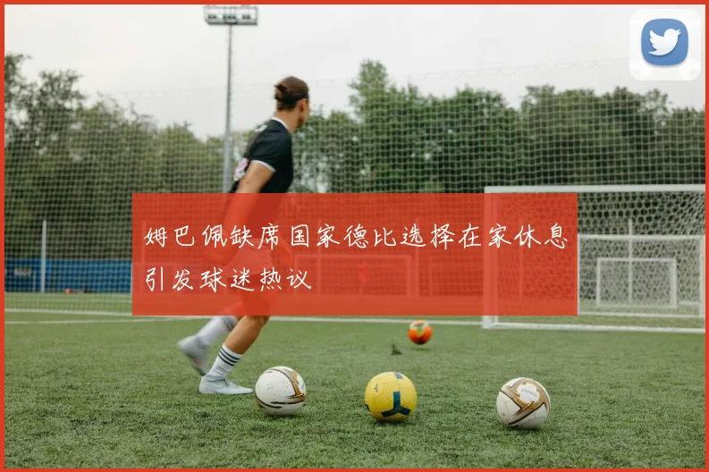 姆巴佩缺席国家德比选择在家休息引发球迷热议