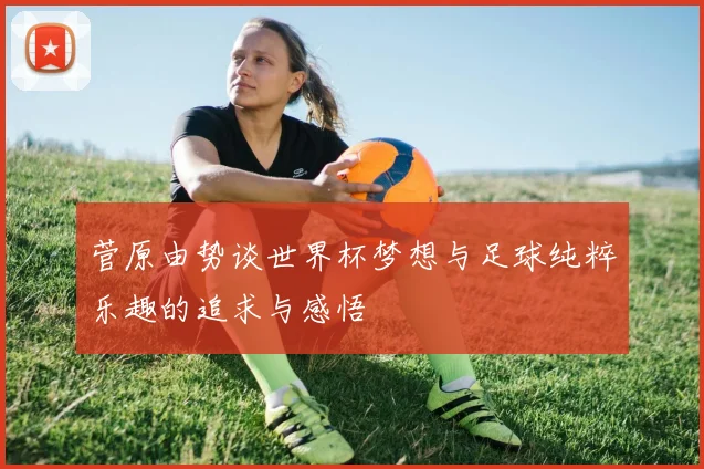菅原由势谈世界杯梦想与足球纯粹乐趣的追求与感悟