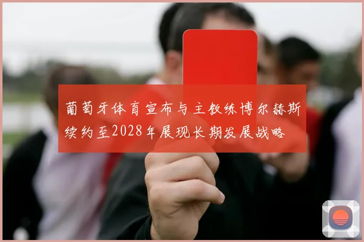 葡萄牙体育宣布与主教练博尔赫斯续约至2028年展现长期发展战略